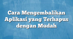 Cara Mengembalikan Aplikasi yang Terhapus dengan Mudah