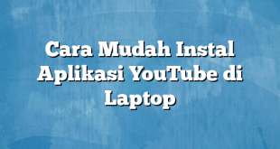 Cara Mudah Instal Aplikasi YouTube di Laptop