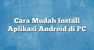 Cara Mudah Install Aplikasi Android di PC