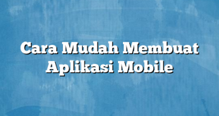 Cara Mudah Membuat Aplikasi Mobile