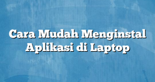 Cara Mudah Menginstal Aplikasi di Laptop