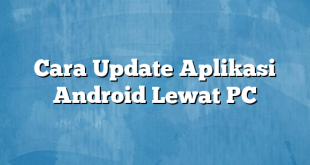 Cara Update Aplikasi Android Lewat PC