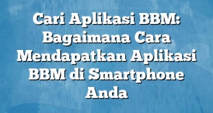 Cari Aplikasi BBM: Bagaimana Cara Mendapatkan Aplikasi BBM di Smartphone Anda