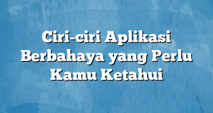 Ciri-ciri Aplikasi Berbahaya yang Perlu Kamu Ketahui