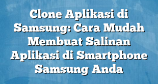 Clone Aplikasi di Samsung: Cara Mudah Membuat Salinan Aplikasi di Smartphone Samsung Anda