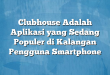 Clubhouse Adalah Aplikasi yang Sedang Populer di Kalangan Pengguna Smartphone