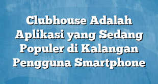 Clubhouse Adalah Aplikasi yang Sedang Populer di Kalangan Pengguna Smartphone