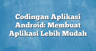 Codingan Aplikasi Android: Membuat Aplikasi Lebih Mudah