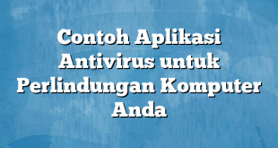 Contoh Aplikasi Antivirus untuk Perlindungan Komputer Anda