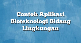 Contoh Aplikasi Bioteknologi Bidang Lingkungan