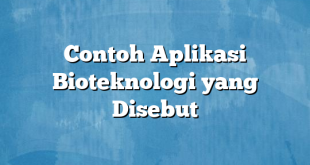 Contoh Aplikasi Bioteknologi yang Disebut