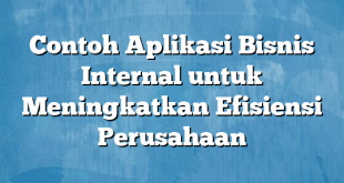 Contoh Aplikasi Bisnis Internal untuk Meningkatkan Efisiensi Perusahaan