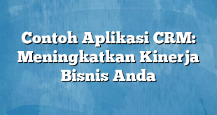 Contoh Aplikasi CRM: Meningkatkan Kinerja Bisnis Anda