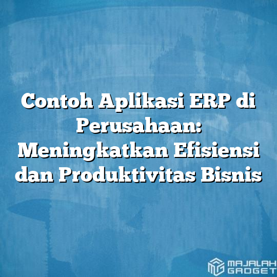 Contoh Aplikasi Erp Di Perusahaan Meningkatkan Efisiensi Dan Produktivitas Bisnis Majalah Gadget 8995