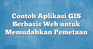 Contoh Aplikasi GIS Berbasis Web untuk Memudahkan Pemetaan