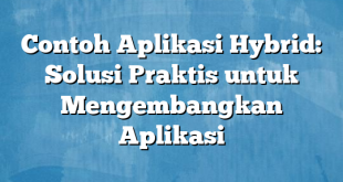 Contoh Aplikasi Hybrid: Solusi Praktis untuk Mengembangkan Aplikasi