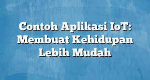 Contoh Aplikasi IoT: Membuat Kehidupan Lebih Mudah