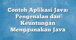 Contoh Aplikasi Java: Pengenalan dan Keuntungan Menggunakan Java