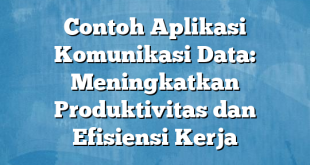 Contoh Aplikasi Komunikasi Data: Meningkatkan Produktivitas dan Efisiensi Kerja