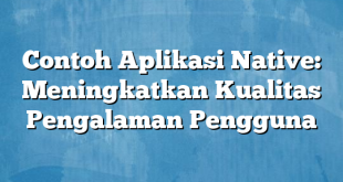 Contoh Aplikasi Native: Meningkatkan Kualitas Pengalaman Pengguna