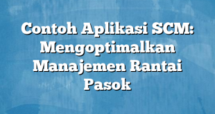 Contoh Aplikasi SCM: Mengoptimalkan Manajemen Rantai Pasok