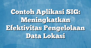 Contoh Aplikasi SIG: Meningkatkan Efektivitas Pengelolaan Data Lokasi