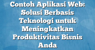 Contoh Aplikasi Web: Solusi Berbasis Teknologi untuk Meningkatkan Produktivitas Bisnis Anda