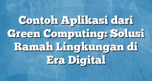 Contoh Aplikasi dari Green Computing: Solusi Ramah Lingkungan di Era Digital