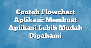 Contoh Flowchart Aplikasi: Membuat Aplikasi Lebih Mudah Dipahami