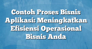 Contoh Proses Bisnis Aplikasi: Meningkatkan Efisiensi Operasional Bisnis Anda