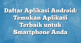 Daftar Aplikasi Android: Temukan Aplikasi Terbaik untuk Smartphone Anda