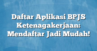 Daftar Aplikasi BPJS Ketenagakerjaan: Mendaftar Jadi Mudah!