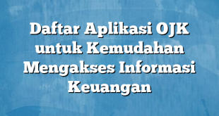 Daftar Aplikasi OJK untuk Kemudahan Mengakses Informasi Keuangan