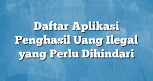 Daftar Aplikasi Penghasil Uang Ilegal yang Perlu Dihindari