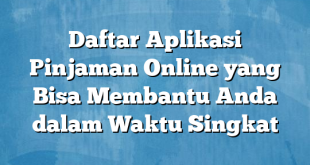 Daftar Aplikasi Pinjaman Online yang Bisa Membantu Anda dalam Waktu Singkat