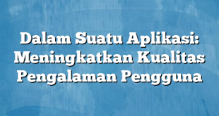 Dalam Suatu Aplikasi: Meningkatkan Kualitas Pengalaman Pengguna