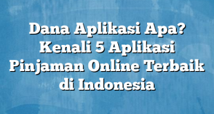 Dana Aplikasi Apa? Kenali 5 Aplikasi Pinjaman Online Terbaik di Indonesia