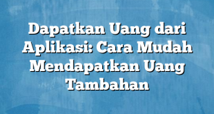 Dapatkan Uang dari Aplikasi: Cara Mudah Mendapatkan Uang Tambahan