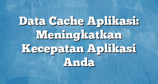 Data Cache Aplikasi: Meningkatkan Kecepatan Aplikasi Anda