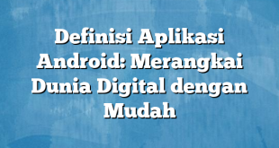 Definisi Aplikasi Android: Merangkai Dunia Digital dengan Mudah