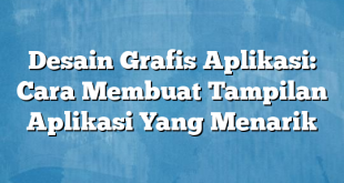 Desain Grafis Aplikasi: Cara Membuat Tampilan Aplikasi Yang Menarik