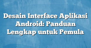 Desain Interface Aplikasi Android: Panduan Lengkap untuk Pemula