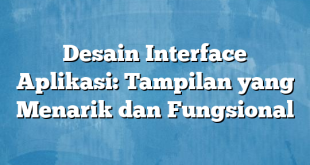 Desain Interface Aplikasi: Tampilan yang Menarik dan Fungsional