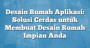 Desain Rumah Aplikasi: Solusi Cerdas untuk Membuat Desain Rumah Impian Anda