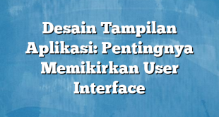 Desain Tampilan Aplikasi: Pentingnya Memikirkan User Interface