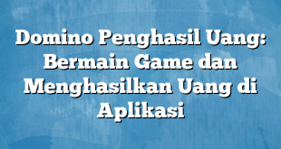 Domino Penghasil Uang: Bermain Game dan Menghasilkan Uang di Aplikasi