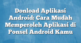 Donload Aplikasi Android: Cara Mudah Memperoleh Aplikasi di Ponsel Android Kamu