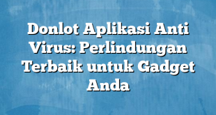 Donlot Aplikasi Anti Virus: Perlindungan Terbaik untuk Gadget Anda