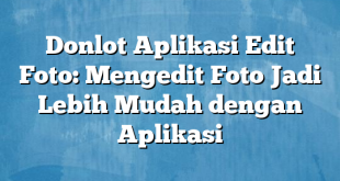 Donlot Aplikasi Edit Foto: Mengedit Foto Jadi Lebih Mudah dengan Aplikasi