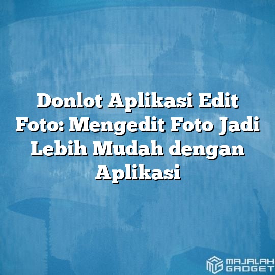 Donlot Aplikasi Edit Foto Mengedit Foto Jadi Lebih Mudah Dengan Aplikasi Majalah Gadget 6936